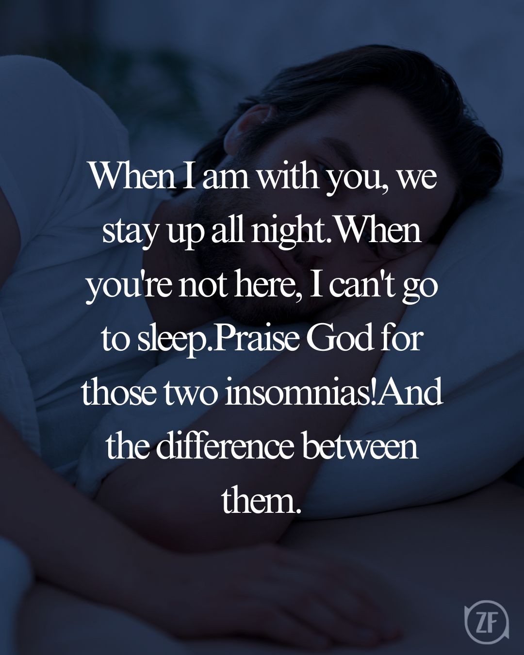 When I am with you, we stay up all night.When you're not here, I can't go to sleep.Praise God for those two insomnias!And the difference between them.